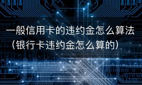 一般信用卡的违约金怎么算法（银行卡违约金怎么算的）