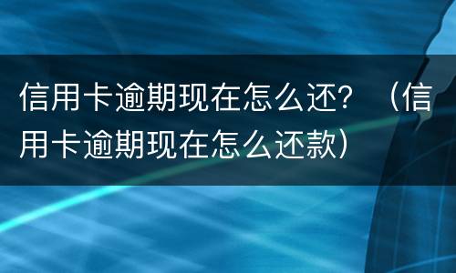 信用卡逾期现在怎么还？（信用卡逾期现在怎么还款）