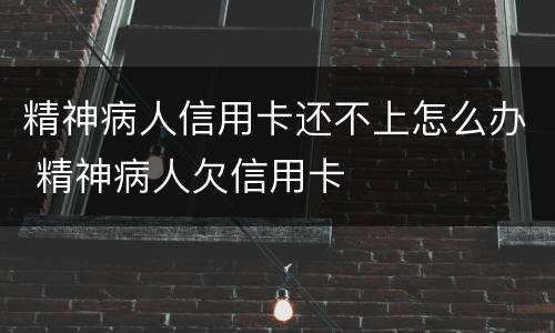 精神病人信用卡还不上怎么办 精神病人欠信用卡