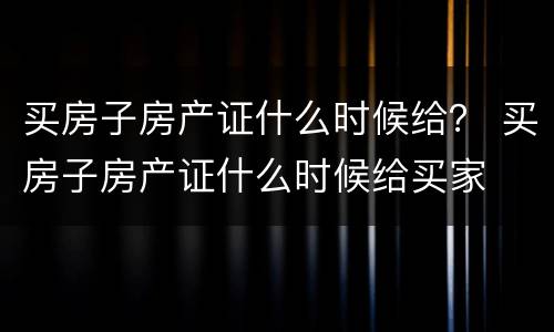 买房子房产证什么时候给？ 买房子房产证什么时候给买家