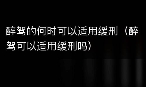 醉驾的何时可以适用缓刑（醉驾可以适用缓刑吗）