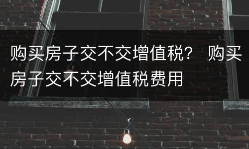 购买房子交不交增值税？ 购买房子交不交增值税费用