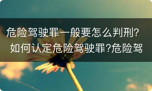 危险驾驶罪一般要怎么判刑？ 如何认定危险驾驶罪?危险驾驶罪判多久?