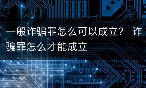 一般诈骗罪怎么可以成立？ 诈骗罪怎么才能成立