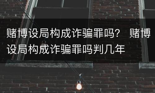赌博设局构成诈骗罪吗？ 赌博设局构成诈骗罪吗判几年