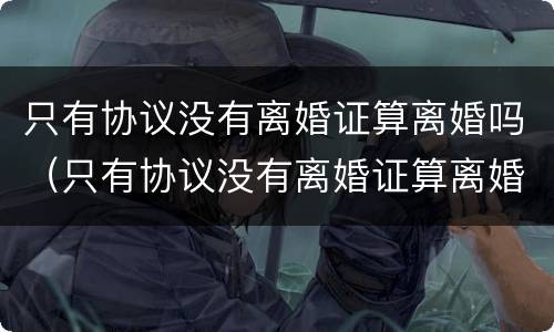 只有协议没有离婚证算离婚吗（只有协议没有离婚证算离婚吗）