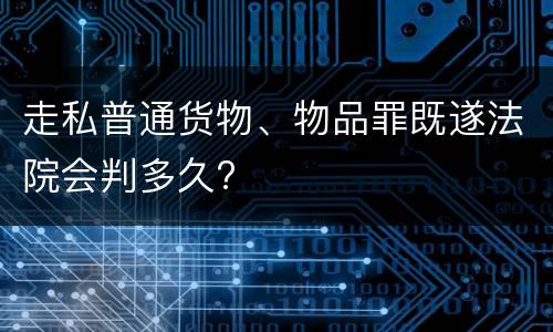 走私普通货物、物品罪既遂法院会判多久?