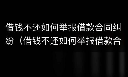 借钱不还如何举报借款合同纠纷（借钱不还如何举报借款合同纠纷案例）