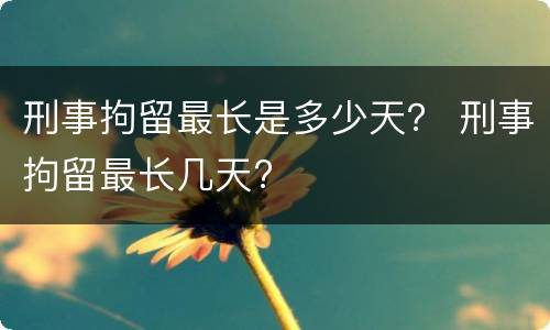刑事拘留最长是多少天？ 刑事拘留最长几天?