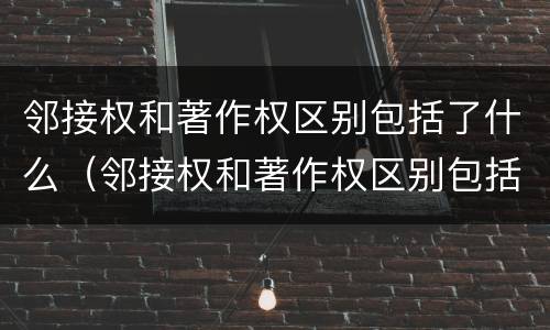 邻接权和著作权区别包括了什么（邻接权和著作权区别包括了什么）