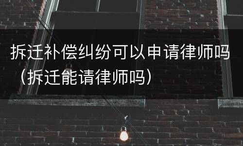 拆迁补偿纠纷可以申请律师吗（拆迁能请律师吗）