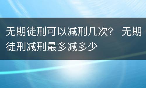 无期徒刑可以减刑几次？ 无期徒刑减刑最多减多少