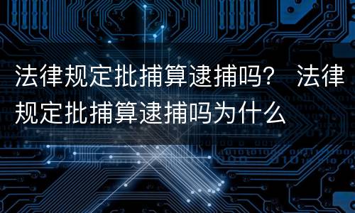 法律规定批捕算逮捕吗？ 法律规定批捕算逮捕吗为什么