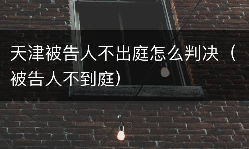 天津被告人不出庭怎么判决（被告人不到庭）