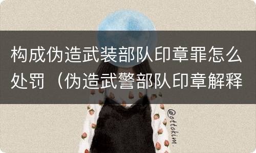 构成伪造武装部队印章罪怎么处罚（伪造武警部队印章解释）