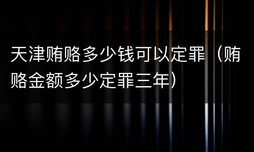 天津贿赂多少钱可以定罪（贿赂金额多少定罪三年）