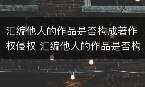汇编他人的作品是否构成著作权侵权 汇编他人的作品是否构成著作权侵权