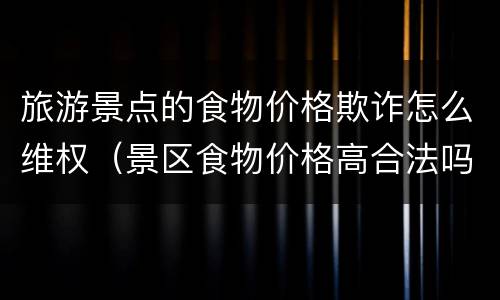 旅游景点的食物价格欺诈怎么维权（景区食物价格高合法吗）