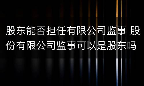股东能否担任有限公司监事 股份有限公司监事可以是股东吗
