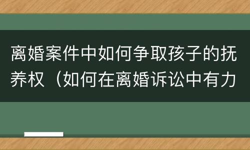 离婚案件中如何争取孩子的抚养权（如何在离婚诉讼中有力争取孩子的抚养权）