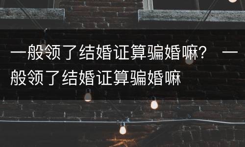 一般领了结婚证算骗婚嘛？ 一般领了结婚证算骗婚嘛