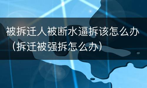 被拆迁人被断水逼拆该怎么办（拆迁被强拆怎么办）