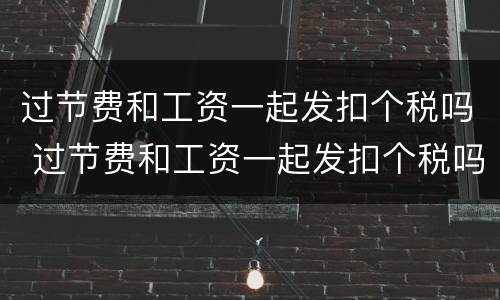 过节费和工资一起发扣个税吗 过节费和工资一起发扣个税吗怎么扣
