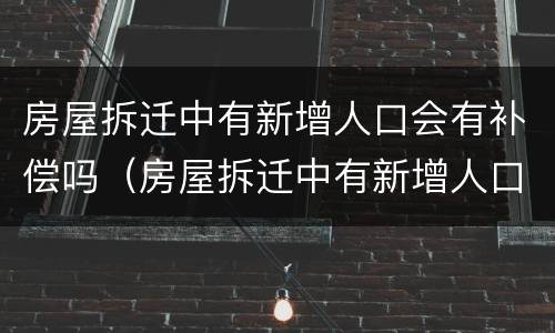房屋拆迁中有新增人口会有补偿吗（房屋拆迁中有新增人口会有补偿吗怎么算）