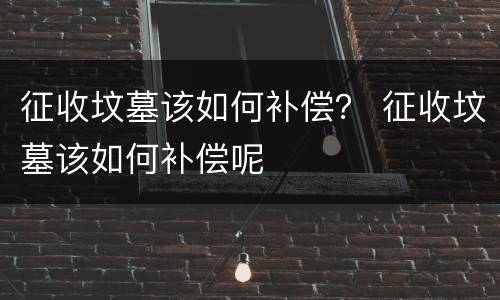 征收坟墓该如何补偿？ 征收坟墓该如何补偿呢