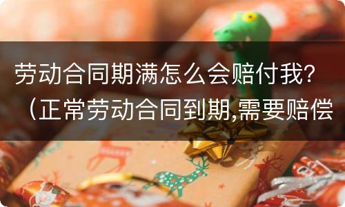 劳动合同期满怎么会赔付我？（正常劳动合同到期,需要赔偿员工吗?）