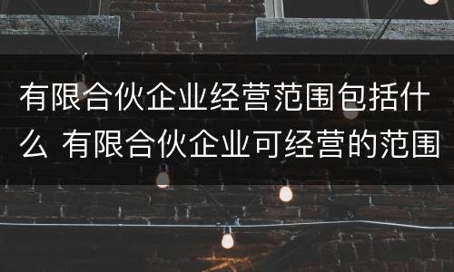 有限合伙企业经营范围包括什么 有限合伙企业可经营的范围