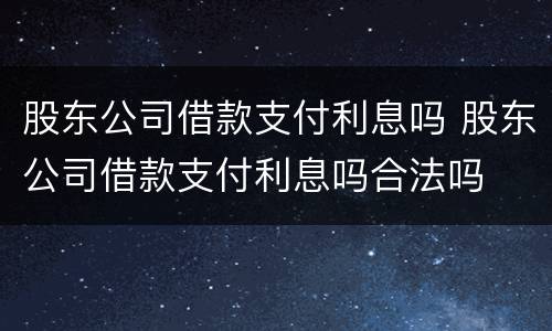 股东公司借款支付利息吗 股东公司借款支付利息吗合法吗