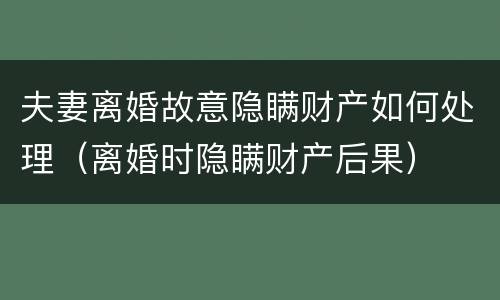 夫妻离婚故意隐瞒财产如何处理（离婚时隐瞒财产后果）