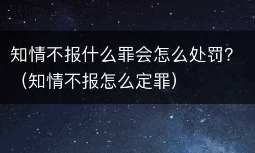 知情不报什么罪会怎么处罚？（知情不报怎么定罪）