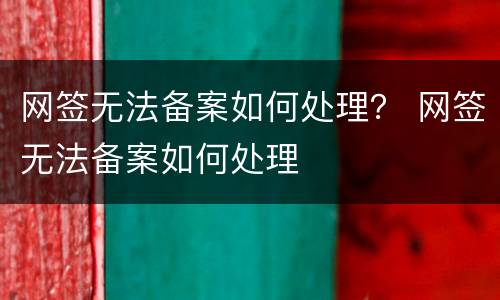 网签无法备案如何处理？ 网签无法备案如何处理