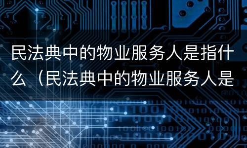民法典中的物业服务人是指什么（民法典中的物业服务人是指什么）