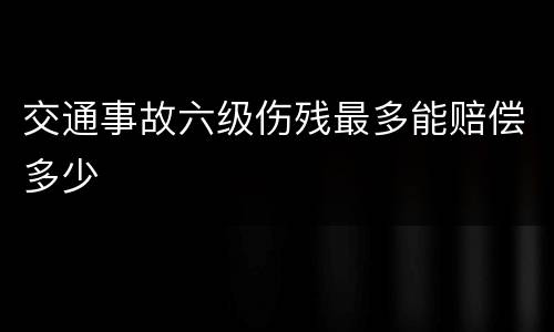 交通事故六级伤残最多能赔偿多少