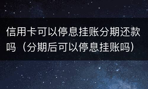 信用卡可以停息挂账分期还款吗（分期后可以停息挂账吗）