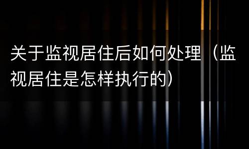 关于监视居住后如何处理（监视居住是怎样执行的）