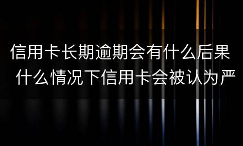 信用卡长期逾期会有什么后果 什么情况下信用卡会被认为严重逾期