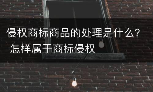 侵权商标商品的处理是什么？ 怎样属于商标侵权