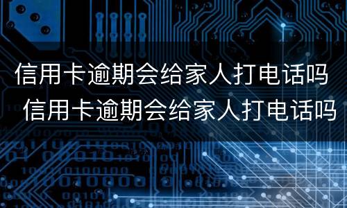 信用卡逾期会给家人打电话吗 信用卡逾期会给家人打电话吗知乎