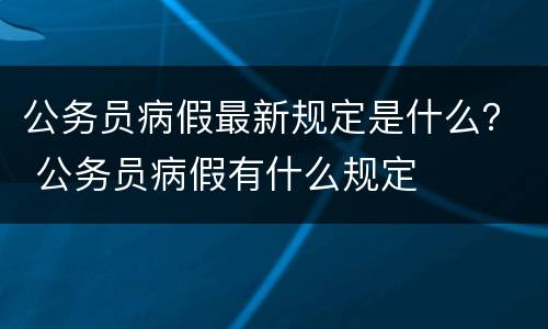 公务员病假最新规定是什么？ 公务员病假有什么规定