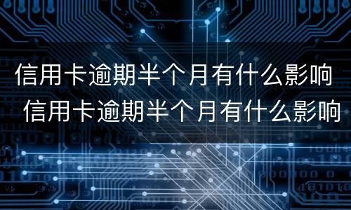 信用卡逾期半个月有什么影响 信用卡逾期半个月有什么影响吗