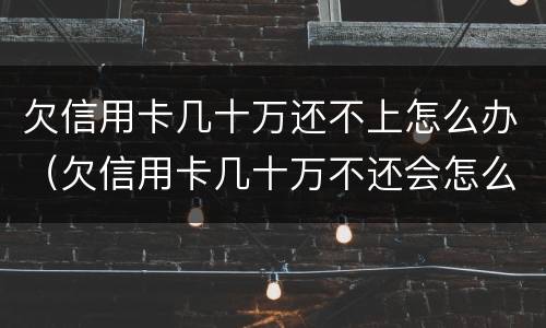 欠信用卡几十万还不上怎么办（欠信用卡几十万不还会怎么样）