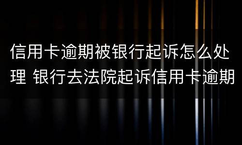 信用卡逾期被银行起诉怎么处理 银行去法院起诉信用卡逾期怎么办