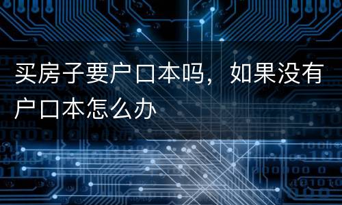 买房子要户口本吗，如果没有户口本怎么办