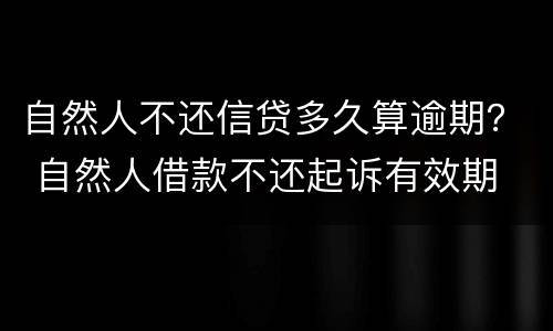 自然人不还信贷多久算逾期？ 自然人借款不还起诉有效期