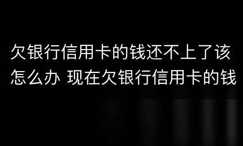 欠银行信用卡的钱还不上了该怎么办 现在欠银行信用卡的钱还不上怎么办呀