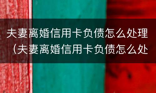 夫妻离婚信用卡负债怎么处理（夫妻离婚信用卡负债怎么处理最好）